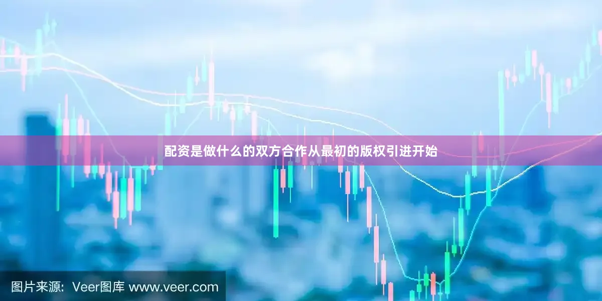 配资是做什么的双方合作从最初的版权引进开始