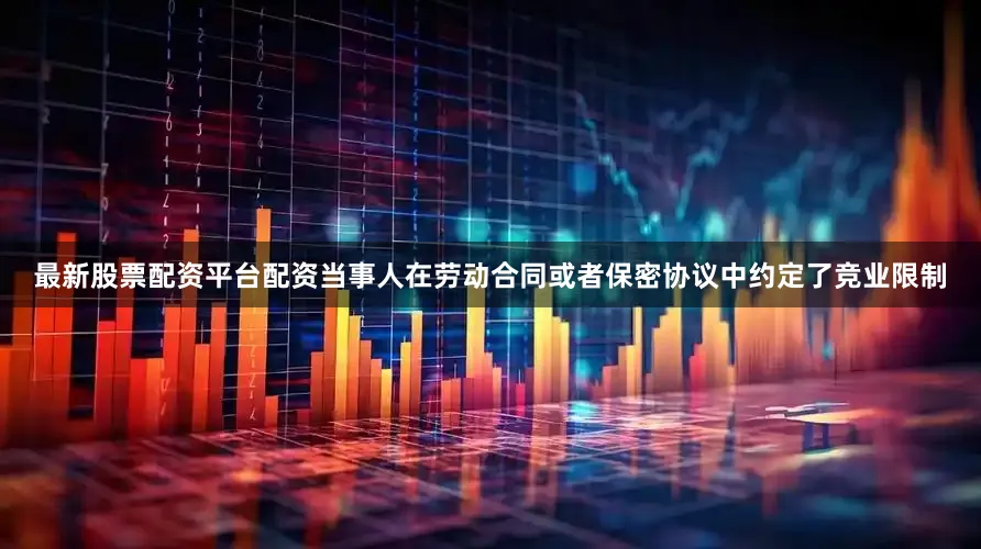 最新股票配资平台配资当事人在劳动合同或者保密协议中约定了竞业限制