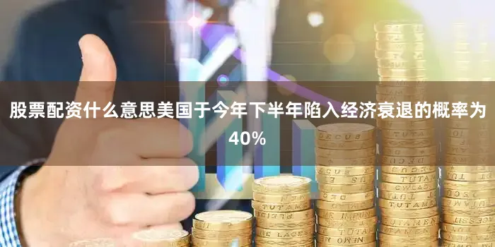 股票配资什么意思美国于今年下半年陷入经济衰退的概率为40%