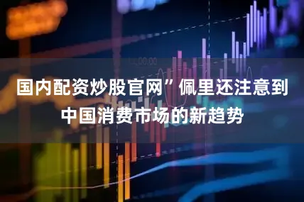 国内配资炒股官网”佩里还注意到中国消费市场的新趋势