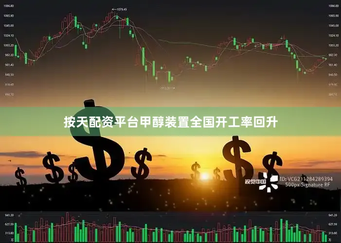 按天配资平台甲醇装置全国开工率回升