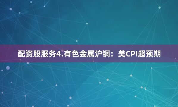 配资股服务4.有色金属沪铜：美CPI超预期