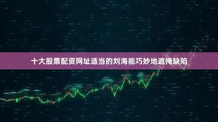 十大股票配资网址适当的刘海能巧妙地遮掩缺陷