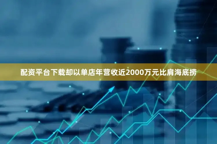 配资平台下载却以单店年营收近2000万元比肩海底捞