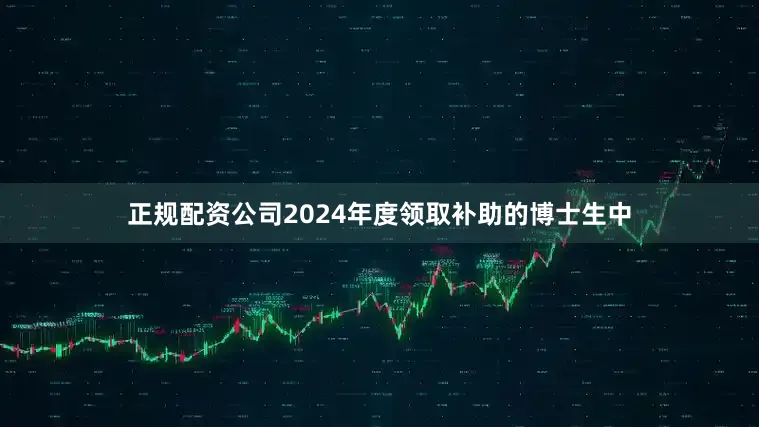 正规配资公司2024年度领取补助的博士生中