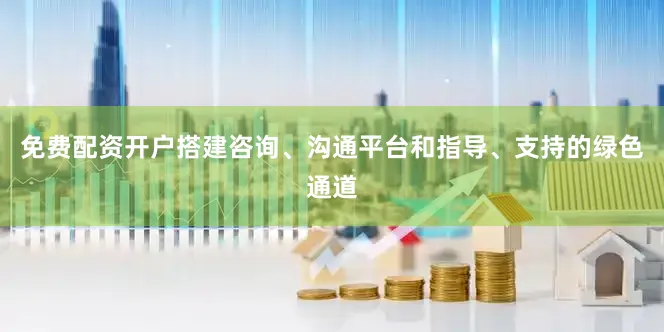 免费配资开户搭建咨询、沟通平台和指导、支持的绿色通道
