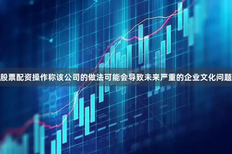 股票配资操作称该公司的做法可能会导致未来严重的企业文化问题