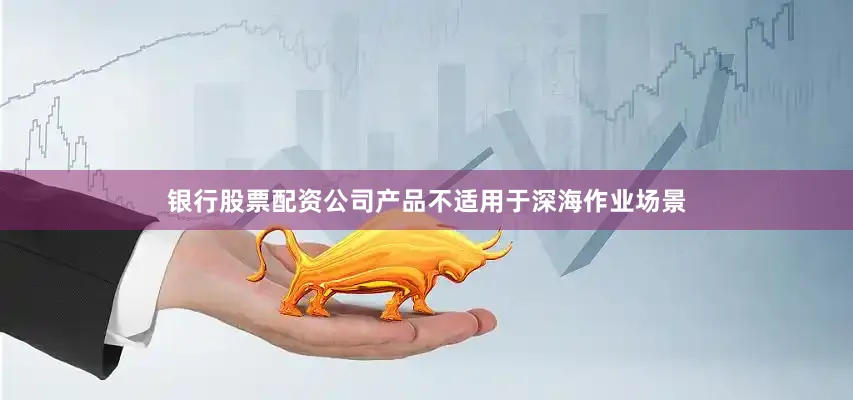 银行股票配资公司产品不适用于深海作业场景