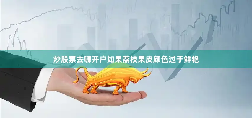 炒股票去哪开户如果荔枝果皮颜色过于鲜艳