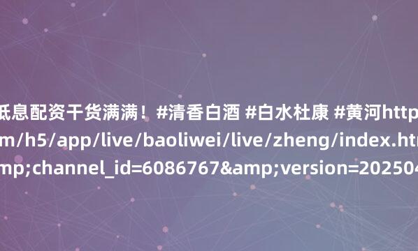 股票低息配资干货满满！#清香白酒 #白水杜康 #黄河https://res.httoutiao.com/h5/app/live/baoliwei/live/zheng/index.html?id=1329&channel_id=6086767&version=20250403&invite=4105&rand=1751245350&code=031gnb2w3oT1b53srW0w3JjdlX3g