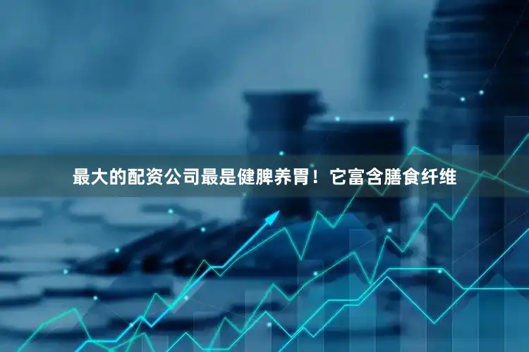 最大的配资公司最是健脾养胃！它富含膳食纤维