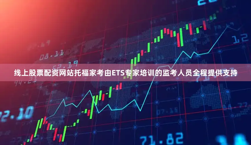 线上股票配资网站托福家考由ETS专家培训的监考人员全程提供支持
