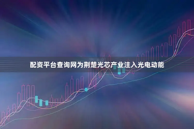 配资平台查询网为荆楚光芯产业注入光电动能