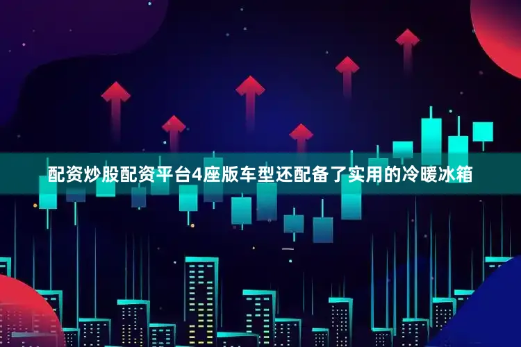 配资炒股配资平台4座版车型还配备了实用的冷暖冰箱