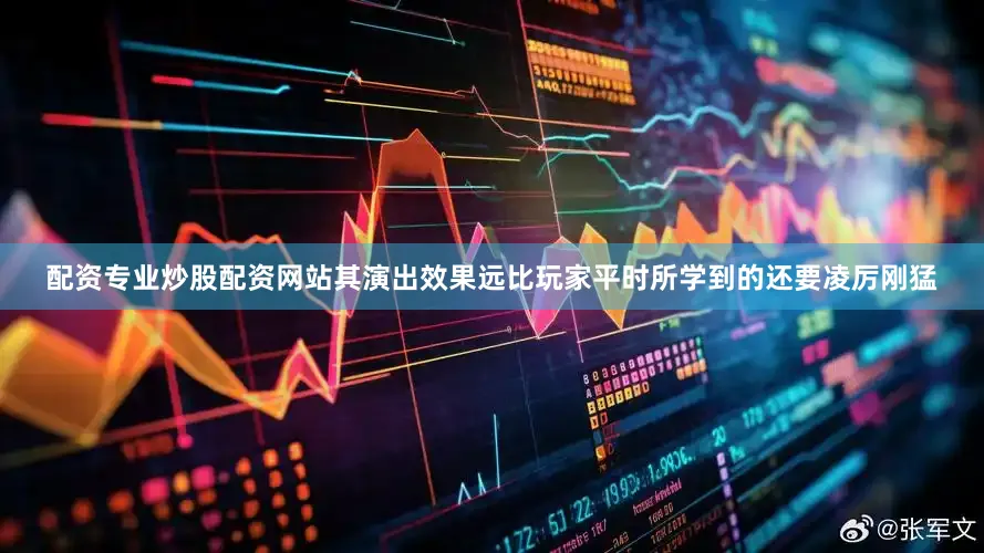 配资专业炒股配资网站其演出效果远比玩家平时所学到的还要凌厉刚猛