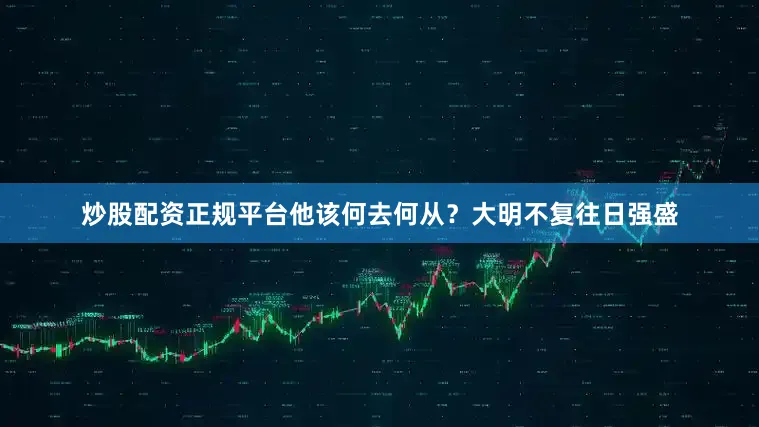炒股配资正规平台他该何去何从？大明不复往日强盛