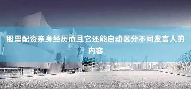 股票配资亲身经历而且它还能自动区分不同发言人的内容