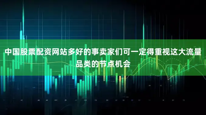 中国股票配资网站多好的事卖家们可一定得重视这大流量品类的节点机会
