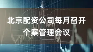 北京配资公司每月召开个案管理会议