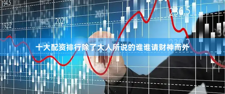十大配资排行除了大人所说的谁谁请财神而外