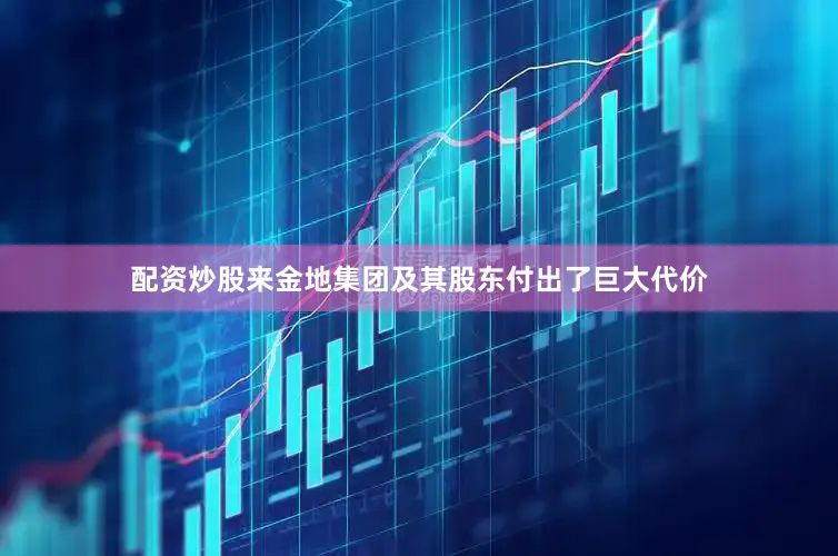 配资炒股来金地集团及其股东付出了巨大代价