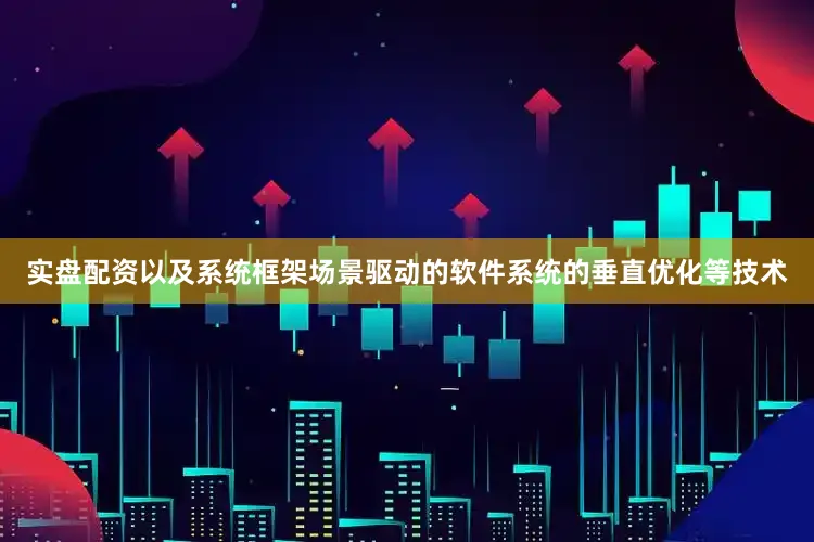 实盘配资以及系统框架场景驱动的软件系统的垂直优化等技术