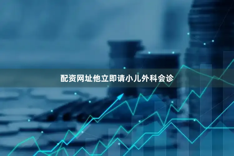 配资网址他立即请小儿外科会诊