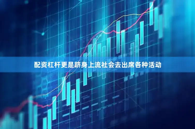 配资杠杆更是跻身上流社会去出席各种活动