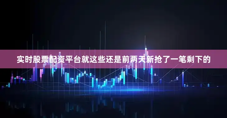 实时股票配资平台就这些还是前两天新抢了一笔剩下的