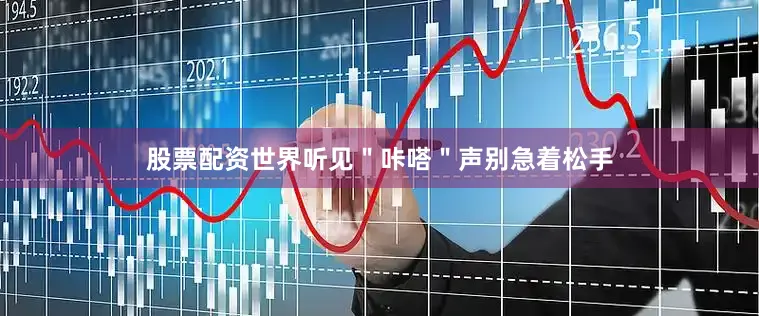 股票配资世界听见＂咔嗒＂声别急着松手