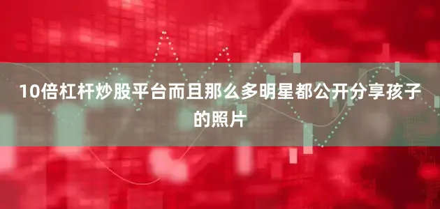 10倍杠杆炒股平台而且那么多明星都公开分享孩子的照片