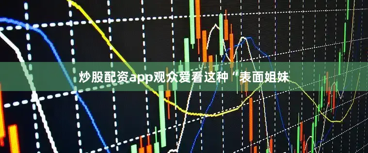炒股配资app观众爱看这种“表面姐妹