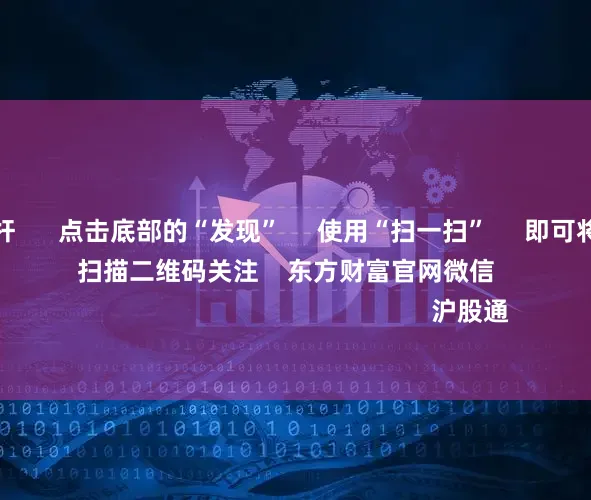 十倍股票杠杆 点击底部的“发现” 使用“扫一扫” 即可将网页分享至朋友圈 扫描二维码关注 东方财富官网微信 沪股通 深股通
