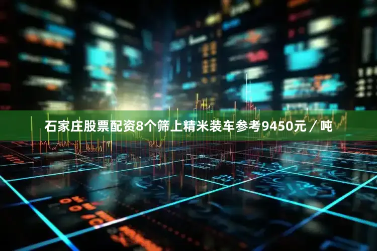 石家庄股票配资8个筛上精米装车参考9450元／吨