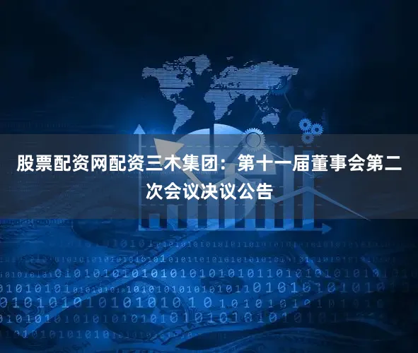 股票配资网配资三木集团：第十一届董事会第二次会议决议公告