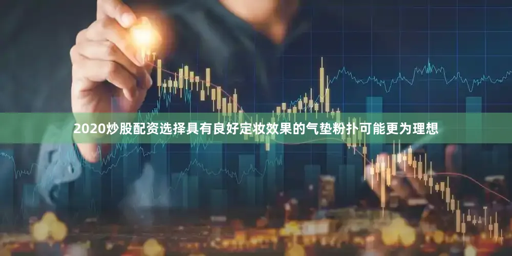 2020炒股配资选择具有良好定妆效果的气垫粉扑可能更为理想