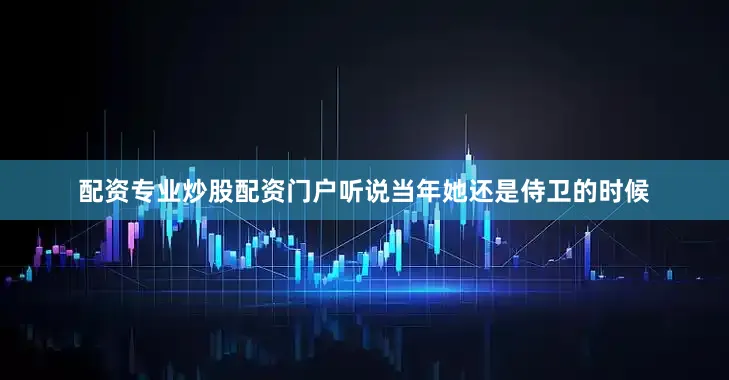 配资专业炒股配资门户听说当年她还是侍卫的时候