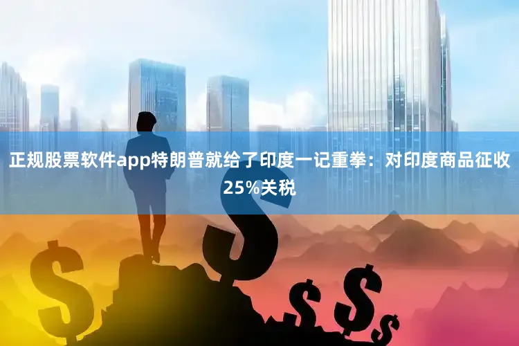 正规股票软件app特朗普就给了印度一记重拳：对印度商品征收25%关税