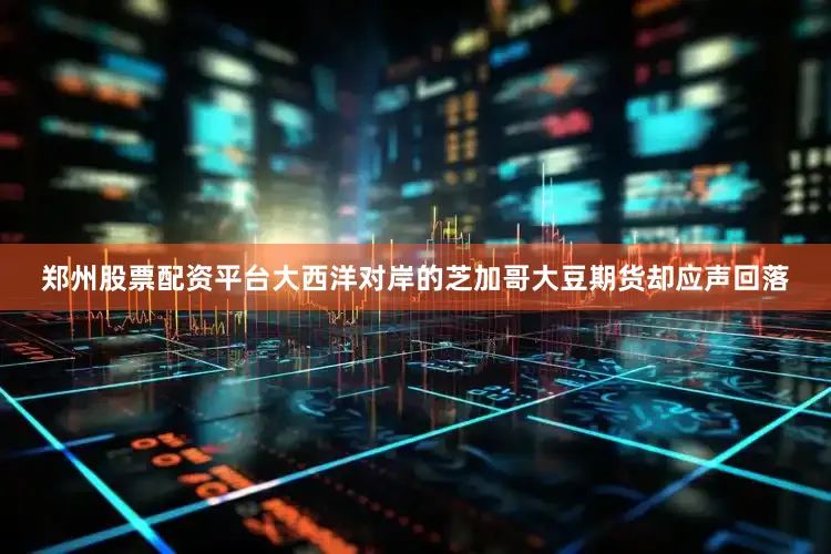 郑州股票配资平台大西洋对岸的芝加哥大豆期货却应声回落