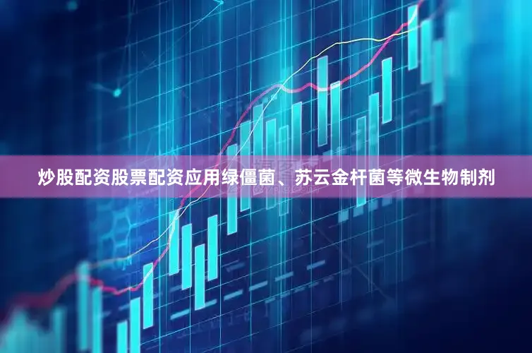炒股配资股票配资应用绿僵菌、苏云金杆菌等微生物制剂