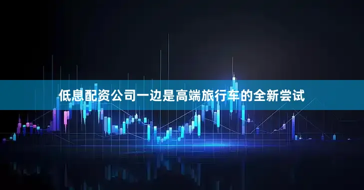 低息配资公司一边是高端旅行车的全新尝试