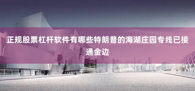正规股票杠杆软件有哪些特朗普的海湖庄园专线已接通金边