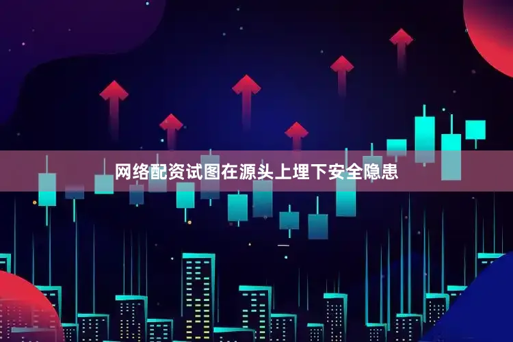 网络配资试图在源头上埋下安全隐患