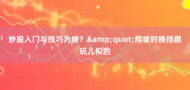 炒股入门与技巧为啥？&quot;爬坡时换挡跟玩儿似的