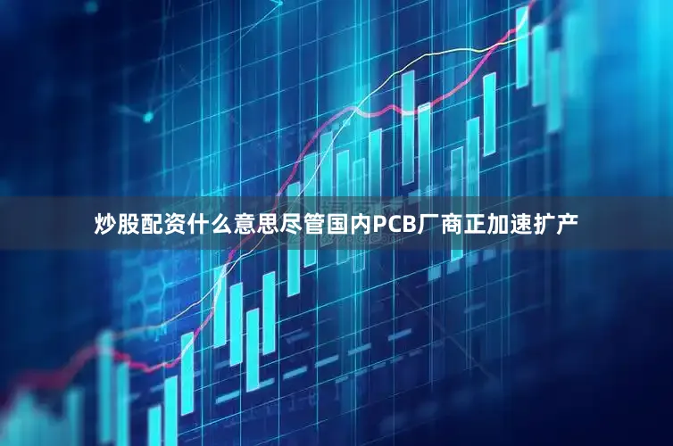 炒股配资什么意思尽管国内PCB厂商正加速扩产