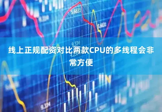 线上正规配资对比两款CPU的多线程会非常方便