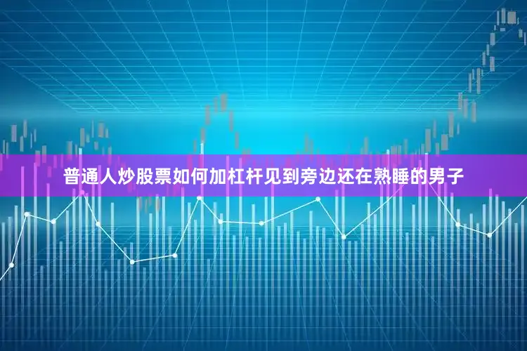 普通人炒股票如何加杠杆见到旁边还在熟睡的男子
