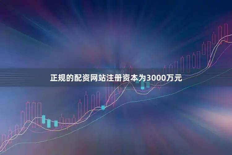 正规的配资网站注册资本为3000万元