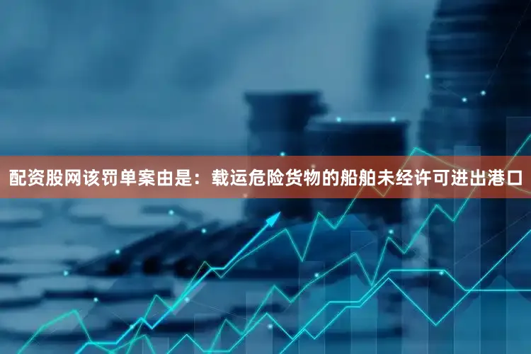 配资股网该罚单案由是：载运危险货物的船舶未经许可进出港口