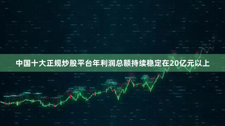 中国十大正规炒股平台年利润总额持续稳定在20亿元以上